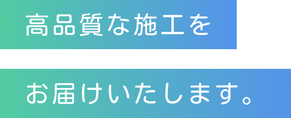 高品質な施工をお届けいたします。